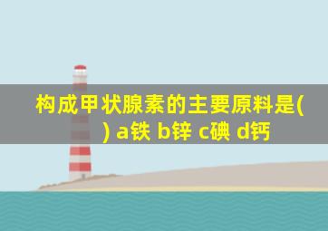 构成甲状腺素的主要原料是( ) a铁 b锌 c碘 d钙